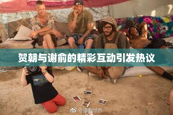 贺朝与谢俞的精彩互动引发热议