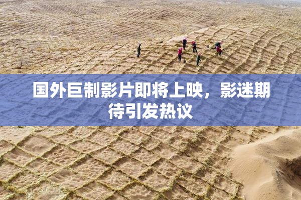 国外巨制影片即将上映，影迷期待引发热议