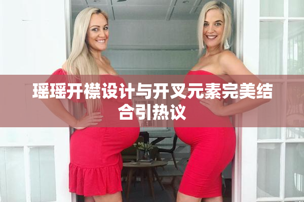 瑶瑶开襟设计与开叉元素完美结合引热议