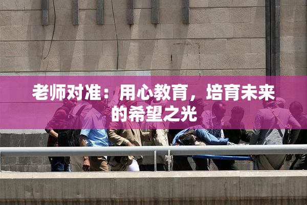 老师对准：用心教育，培育未来的希望之光