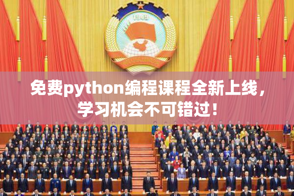 免费python编程课程全新上线，学习机会不可错过！