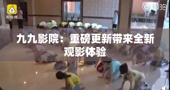 九九影院：重磅更新带来全新观影体验