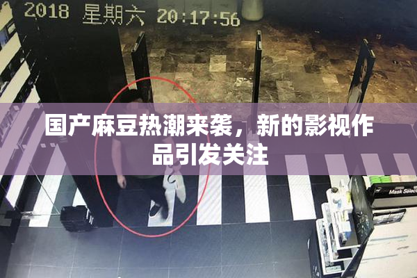 国产麻豆热潮来袭，新的影视作品引发关注