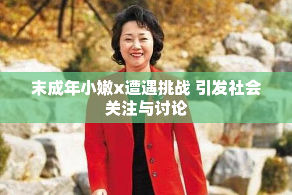 末成年小嫩x遭遇挑战 引发社会关注与讨论