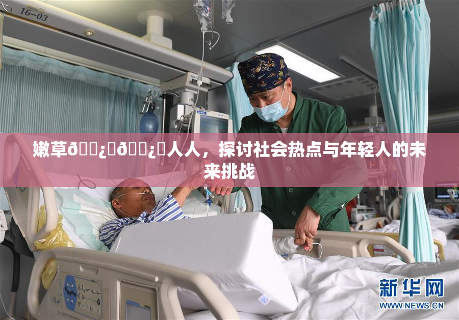 嫩草🌿‌🌿‌人人，探讨社会热点与年轻人的未来挑战