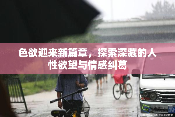 色欲迎来新篇章，探索深藏的人性欲望与情感纠葛