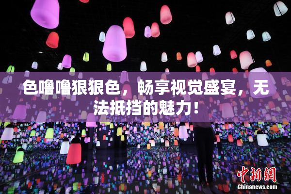 色噜噜狠狠色，畅享视觉盛宴，无法抵挡的魅力！