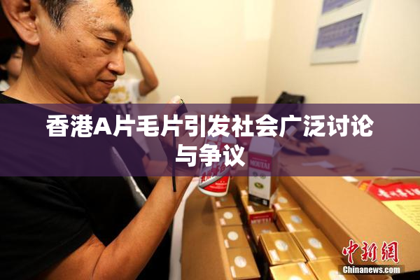 香港A片毛片引发社会广泛讨论与争议