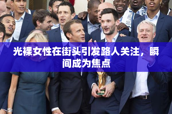 光裸女性在街头引发路人关注，瞬间成为焦点