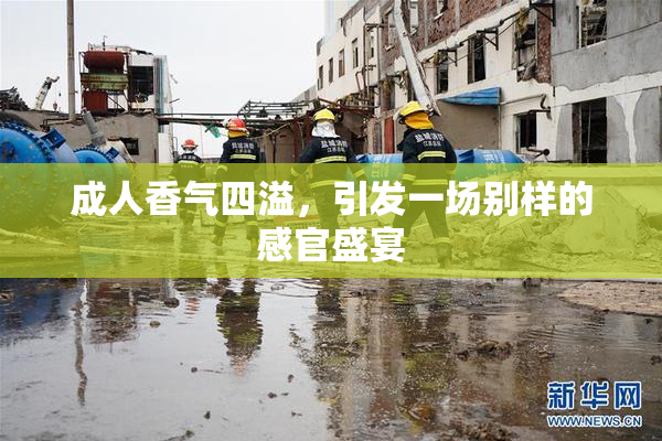 成人香气四溢，引发一场别样的感官盛宴