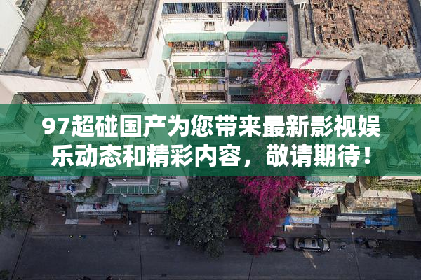 97超碰国产为您带来最新影视娱乐动态和精彩内容，敬请期待！