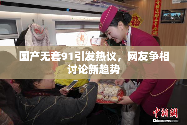 国产无套91引发热议，网友争相讨论新趋势
