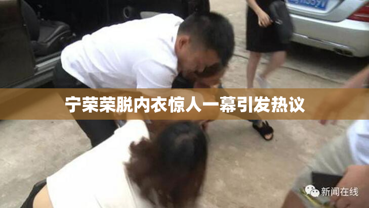 宁荣荣脱内衣惊人一幕引发热议