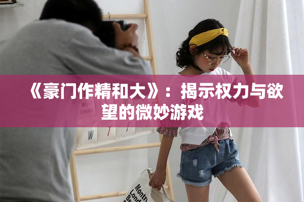 《豪门作精和大》：揭示权力与欲望的微妙游戏