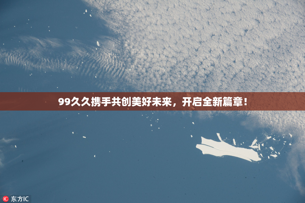 99久久携手共创美好未来，开启全新篇章！