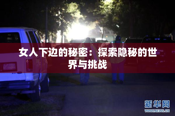 女人下边的秘密：探索隐秘的世界与挑战