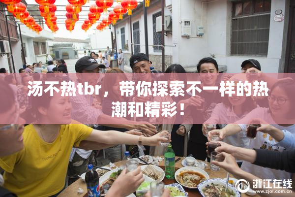 汤不热tbr，带你探索不一样的热潮和精彩！