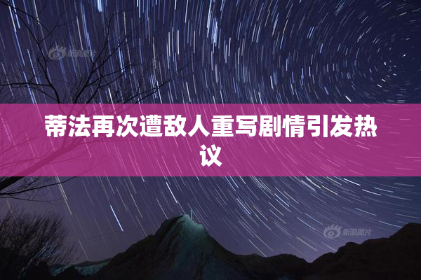 蒂法再次遭敌人重写剧情引发热议