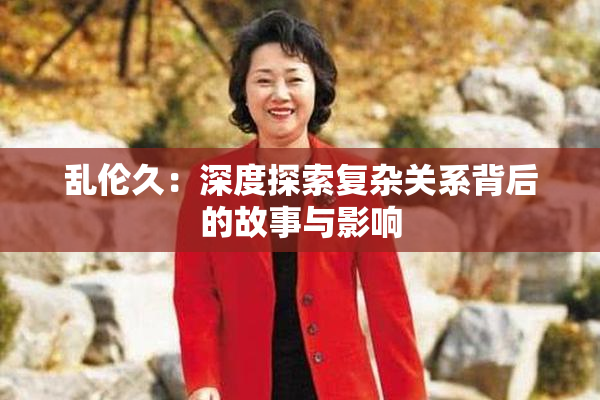 乱伦久：深度探索复杂关系背后的故事与影响