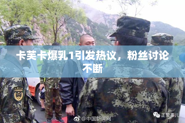 卡芙卡爆乳1引发热议，粉丝讨论不断