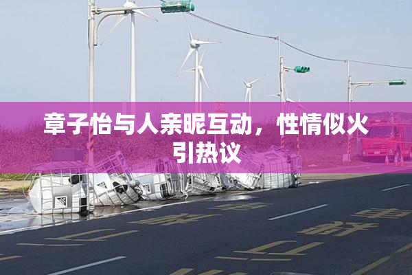 章子怡与人亲昵互动，性情似火引热议