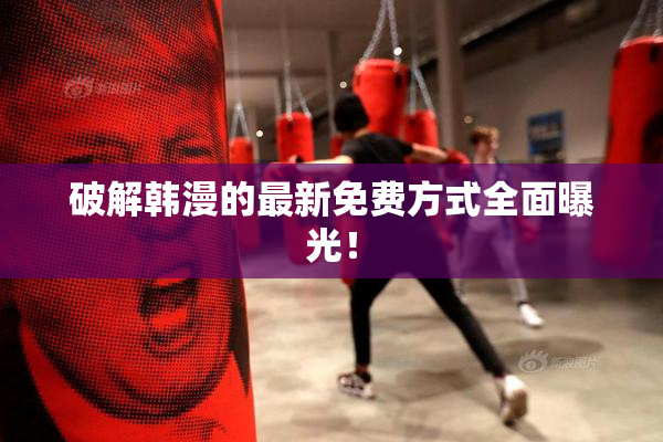 破解韩漫的最新免费方式全面曝光！