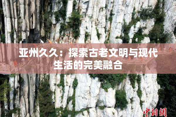 亚州久久：探索古老文明与现代生活的完美融合