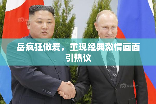 岳疯狂做爰，重现经典激情画面引热议