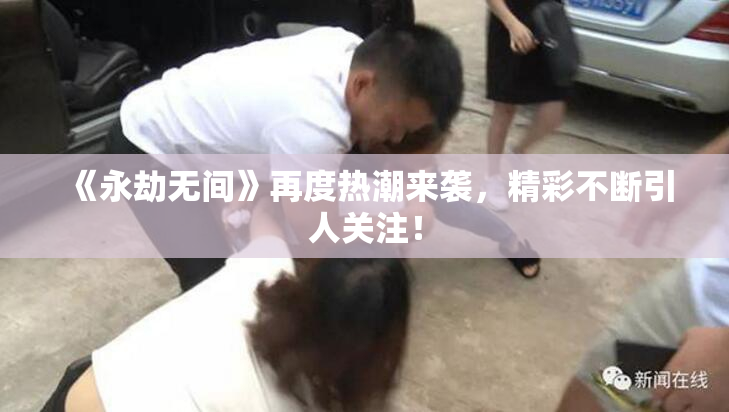 《永劫无间》再度热潮来袭，精彩不断引人关注！