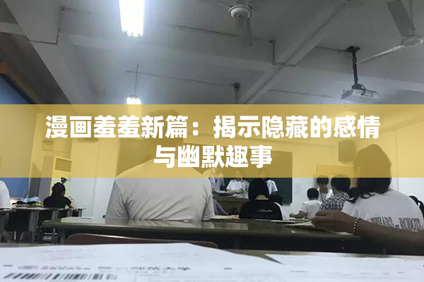 漫画羞羞新篇：揭示隐藏的感情与幽默趣事
