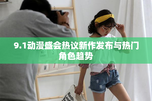 9.1动漫盛会热议新作发布与热门角色趋势