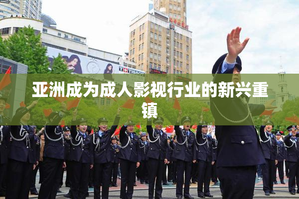 亚洲成为成人影视行业的新兴重镇