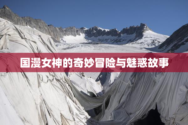国漫女神的奇妙冒险与魅惑故事