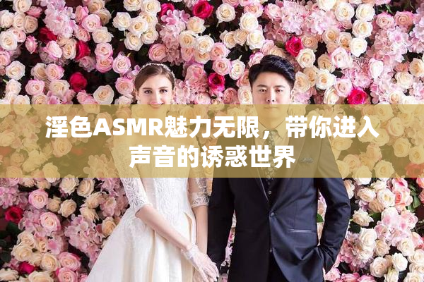 淫色ASMR魅力无限，带你进入声音的诱惑世界