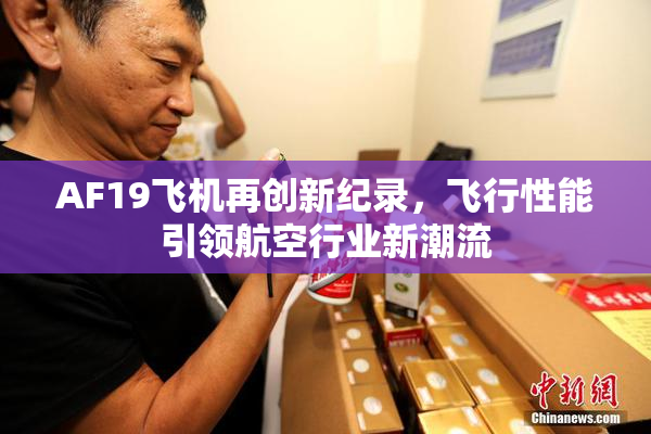 AF19飞机再创新纪录，飞行性能引领航空行业新潮流