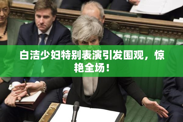 白洁少妇特别表演引发围观，惊艳全场！
