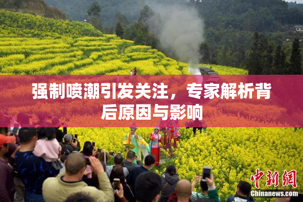 强制喷潮引发关注，专家解析背后原因与影响