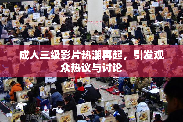 成人三级影片热潮再起，引发观众热议与讨论