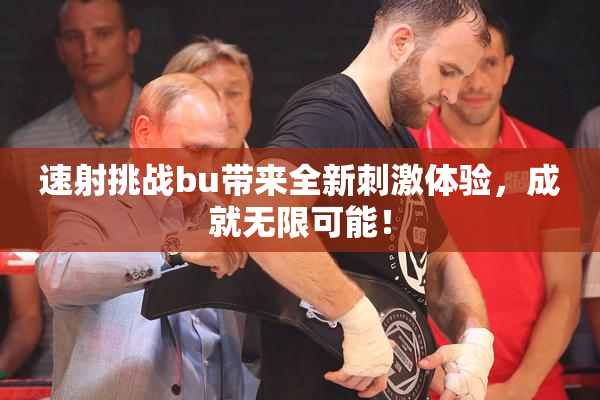 速射挑战bu带来全新刺激体验，成就无限可能！