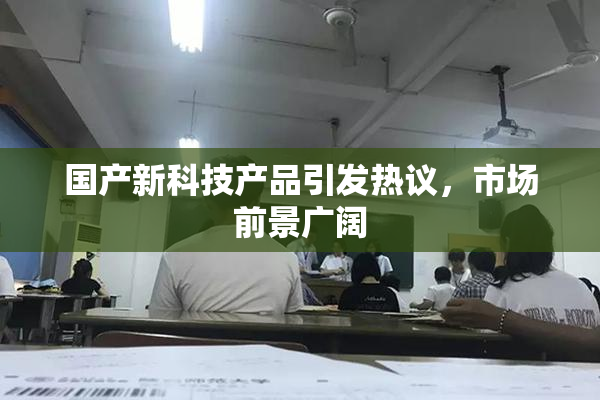 国产新科技产品引发热议，市场前景广阔