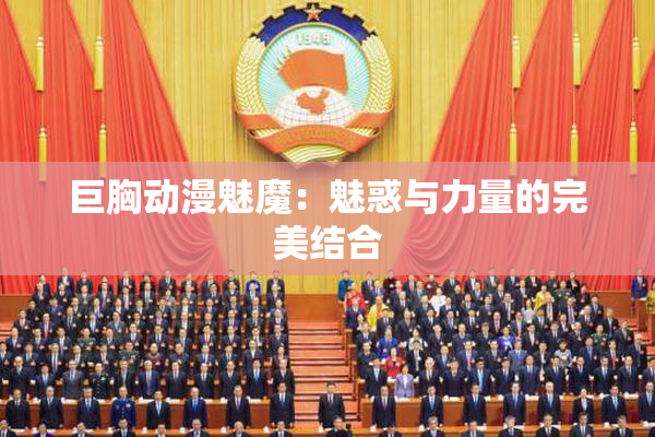 巨胸动漫魅魔：魅惑与力量的完美结合