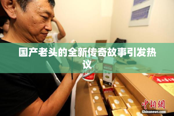 国产老头的全新传奇故事引发热议