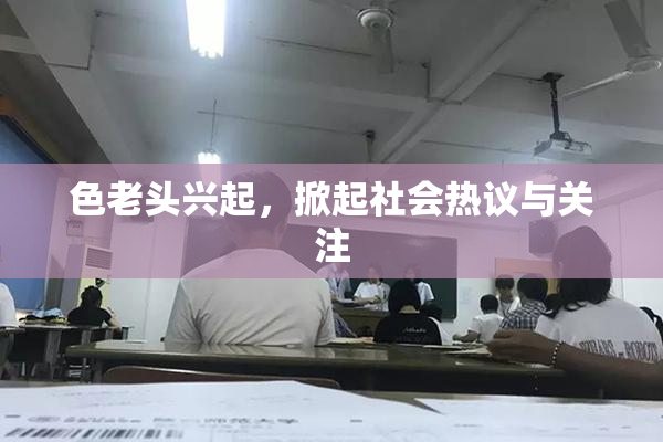 色老头兴起，掀起社会热议与关注