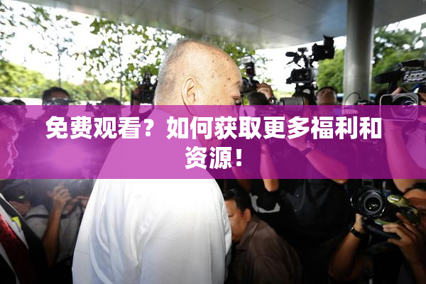 免费观看？如何获取更多福利和资源！