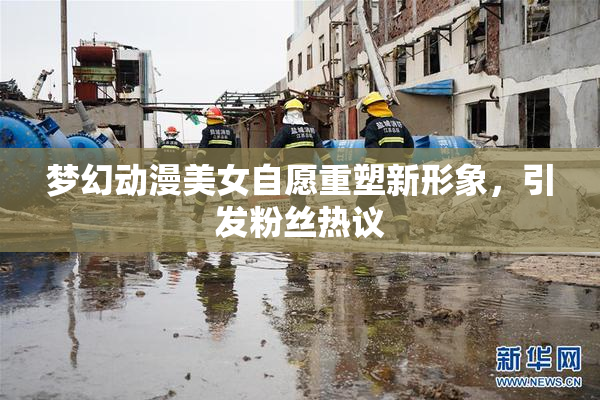梦幻动漫美女自愿重塑新形象，引发粉丝热议