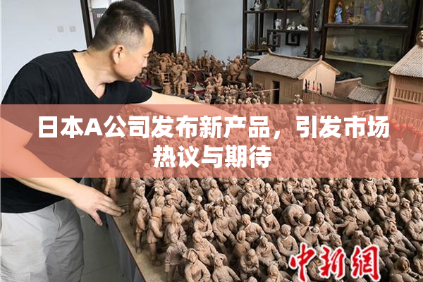 日本A公司发布新产品，引发市场热议与期待