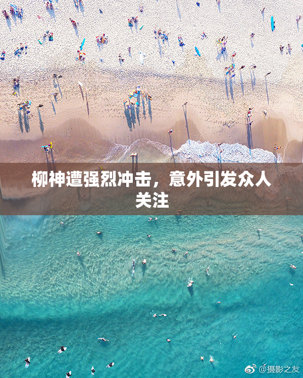 柳神遭强烈冲击，意外引发众人关注