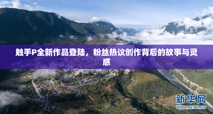 触手P全新作品登陆，粉丝热议创作背后的故事与灵感