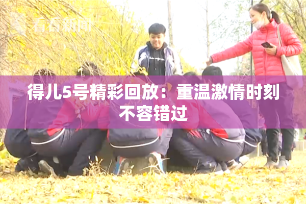 得儿5号精彩回放：重温激情时刻不容错过