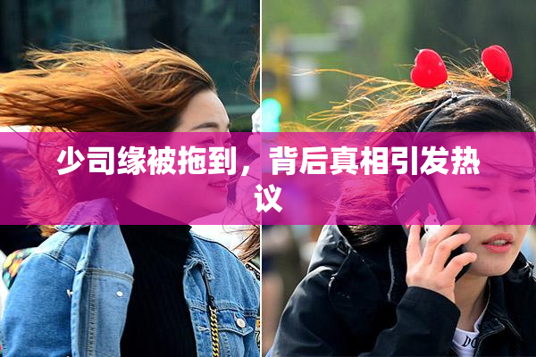 少司缘被拖到，背后真相引发热议